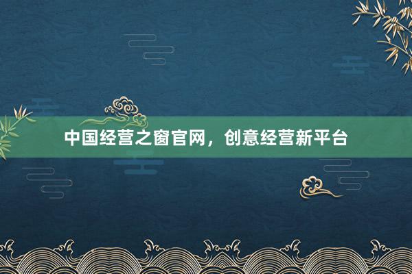 中国经营之窗官网，创意经营新平台