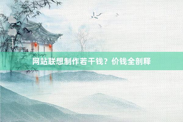 网站联想制作若干钱？价钱全剖释