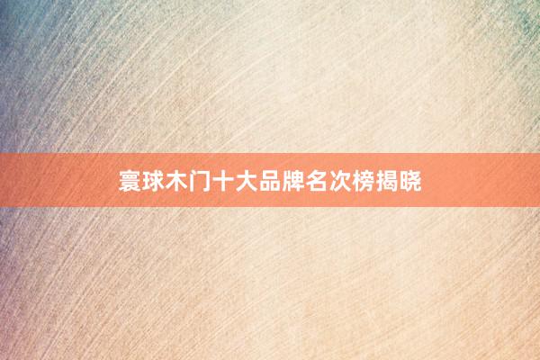 寰球木门十大品牌名次榜揭晓