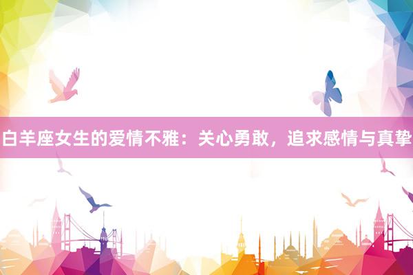 白羊座女生的爱情不雅：关心勇敢，追求感情与真挚