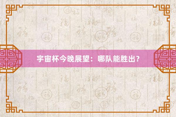 宇宙杯今晚展望：哪队能胜出？
