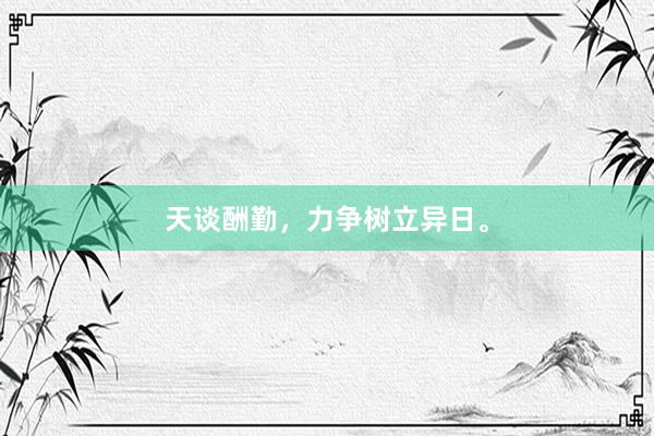 天谈酬勤，力争树立异日。
