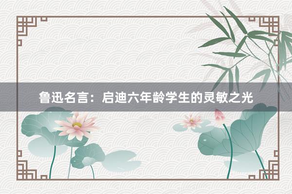 鲁迅名言：启迪六年龄学生的灵敏之光