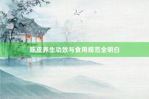 陈皮养生功效与食用规范全明白