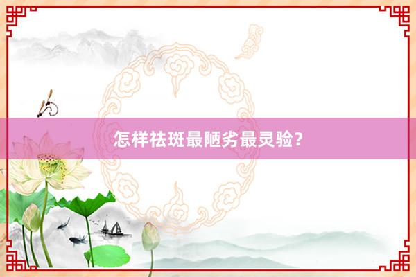 怎样祛斑最陋劣最灵验？