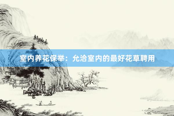 室内养花保举：允洽室内的最好花草聘用
